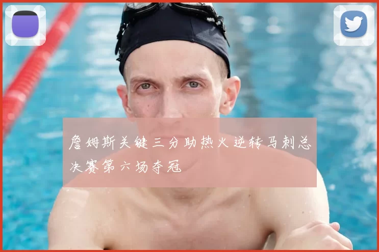 詹姆斯关键三分助热火逆转马刺总决赛第六场夺冠