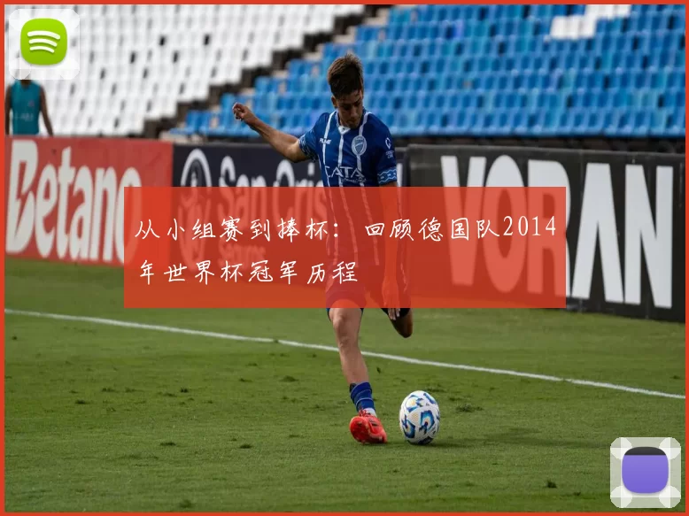 从小组赛到捧杯：回顾德国队2014年世界杯冠军历程
