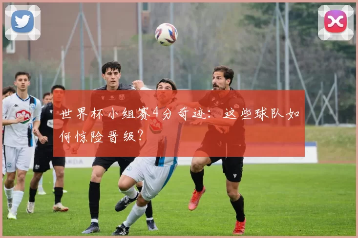 世界杯小组赛4分奇迹:这些球队如何惊险晋级?