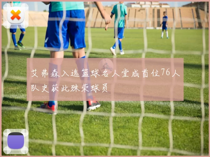 艾弗森入选篮球名人堂成首位76人队史获此殊荣球员