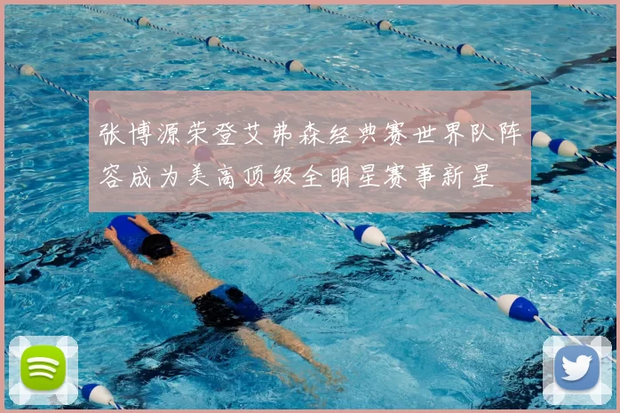 张博源荣登艾弗森经典赛世界队阵容成为美高顶级全明星赛事新星