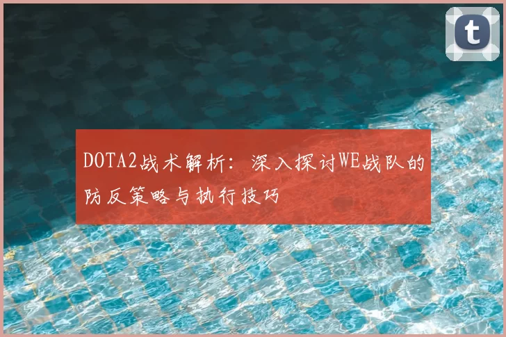 DOTA2战术解析:深入探讨WE战队的防反策略与执行技巧