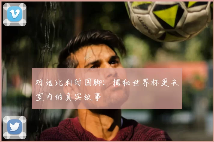 对话比利时国脚:揭秘世界杯更衣室内的真实故事