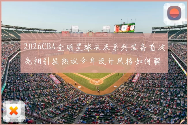 2026CBA全明星球衣及系列装备首次亮相引发热议今年设计风格如何解析