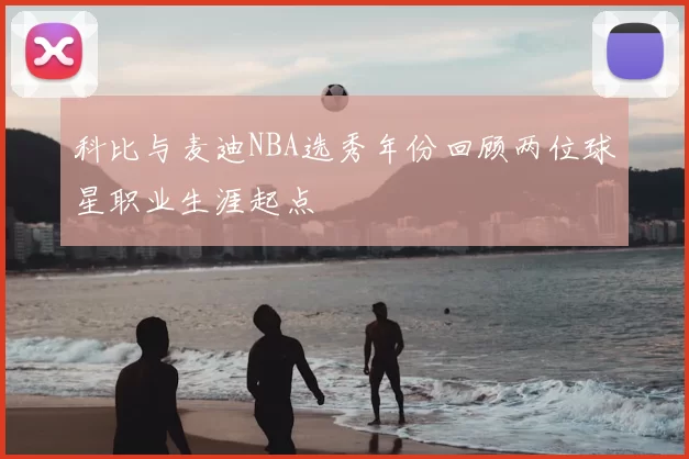 科比与麦迪NBA选秀年份回顾两位球星职业生涯起点