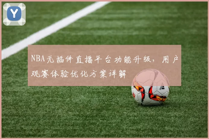 NBA无插件直播平台功能升级，用户观赛体验优化方案详解