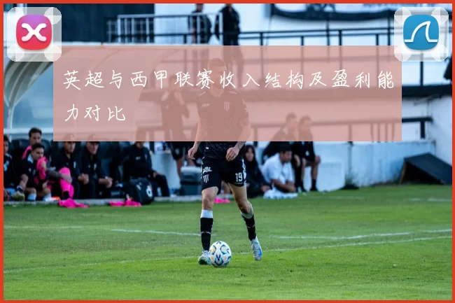 英超与西甲联赛收入结构及盈利能力对比