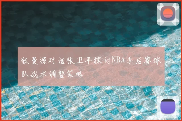张曼源对话张卫平探讨NBA季后赛球队战术调整策略