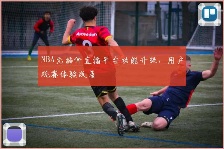 NBA无插件直播平台功能升级，用户观赛体验改善