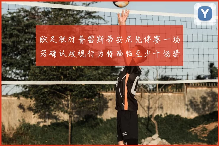 欧足联对普雷斯蒂安尼先停赛一场若确认歧视行为将面临至少十场禁赛处罚