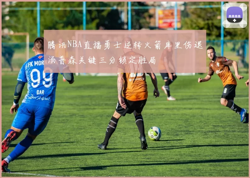 腾讯NBA直播勇士逆转火箭库里伤退汤普森关键三分锁定胜局