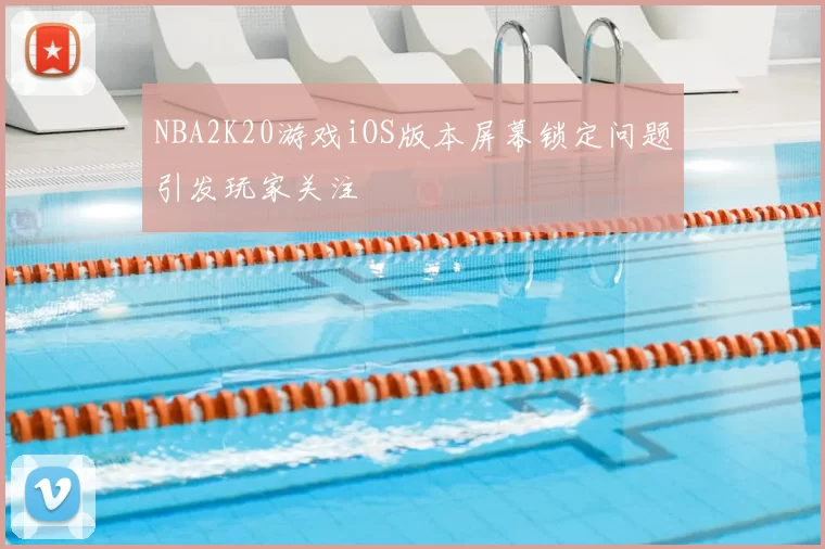 NBA2K20游戏iOS版本屏幕锁定问题引发玩家关注