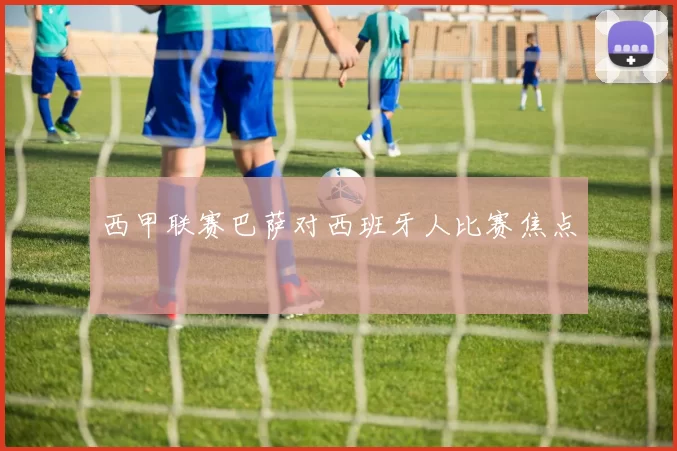 西甲联赛巴萨对西班牙人比赛焦点