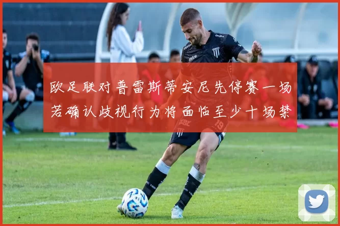 欧足联对普雷斯蒂安尼先停赛一场若确认歧视行为将面临至少十场禁赛处罚