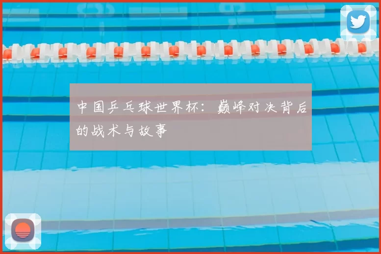 中国乒乓球世界杯：巅峰对决背后的战术与故事