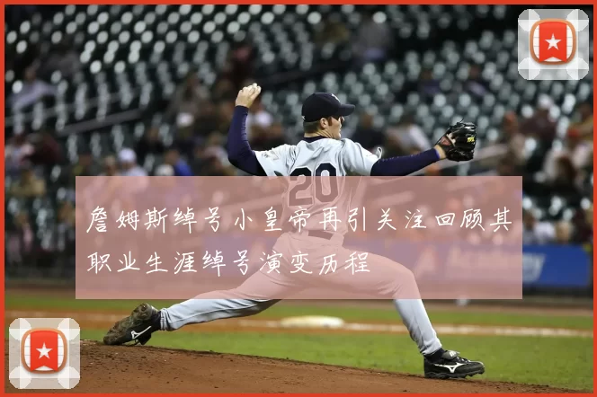 詹姆斯绰号小皇帝再引关注回顾其职业生涯绰号演变历程