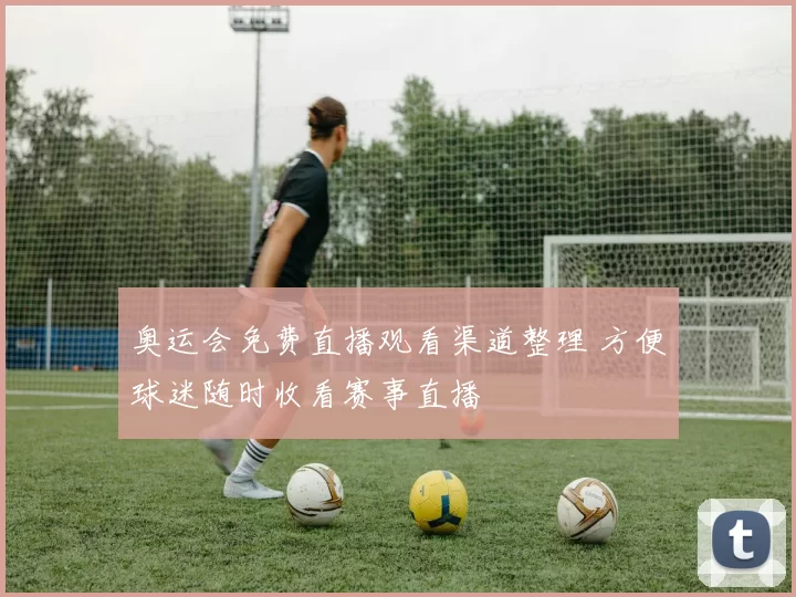奥运会免费直播观看渠道整理 方便球迷随时收看赛事直播