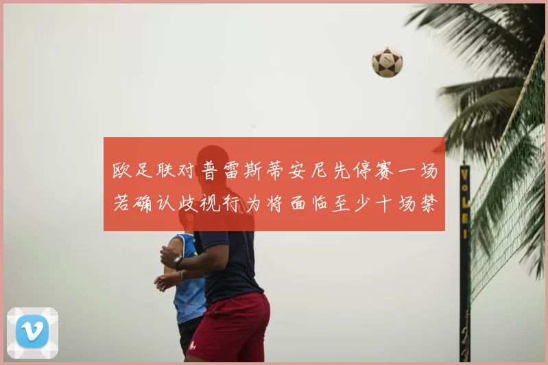 欧足联对普雷斯蒂安尼先停赛一场若确认歧视行为将面临至少十场禁赛处罚