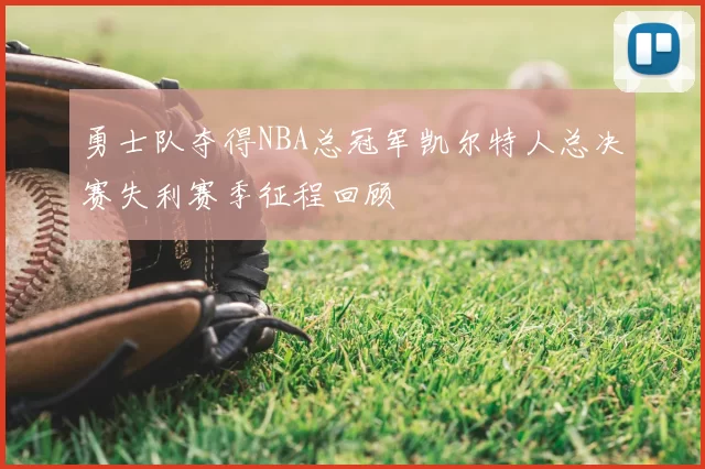 勇士队夺得NBA总冠军凯尔特人总决赛失利赛季征程回顾