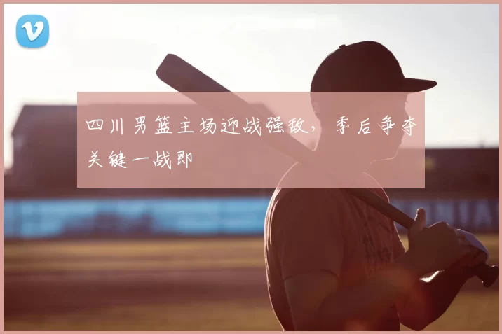 四川男篮主场迎战强敌，季后争夺关键一战即