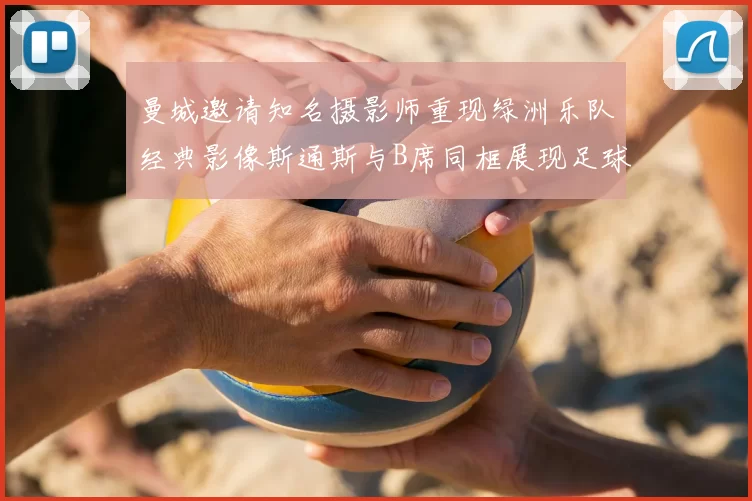曼城邀请知名摄影师重现绿洲乐队经典影像斯通斯与B席同框展现足球魅力