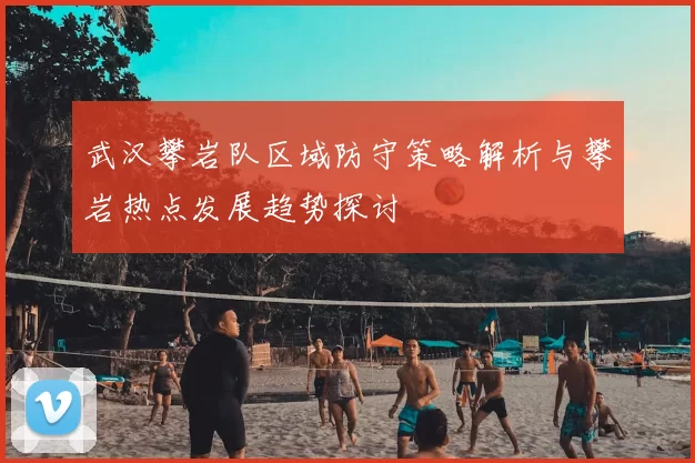 武汉攀岩队区域防守策略解析与攀岩热点发展趋势探讨