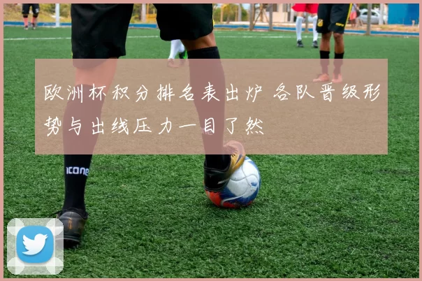 欧洲杯积分排名表出炉 各队晋级形势与出线压力一目了然