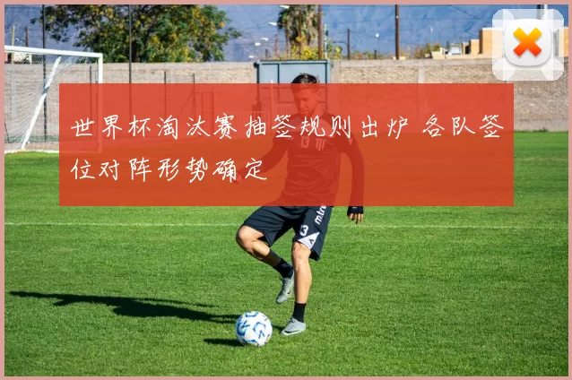 世界杯淘汰赛抽签规则出炉 各队签位对阵形势确定