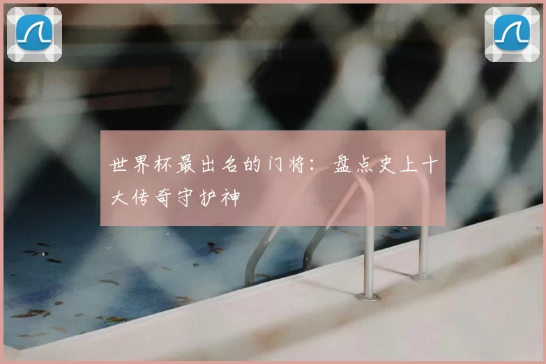 世界杯最出名的门将:盘点史上十大传奇守护神