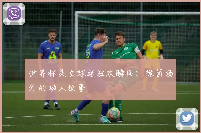 世界杯美女球迷狂欢瞬间：绿茵场外的动人故事