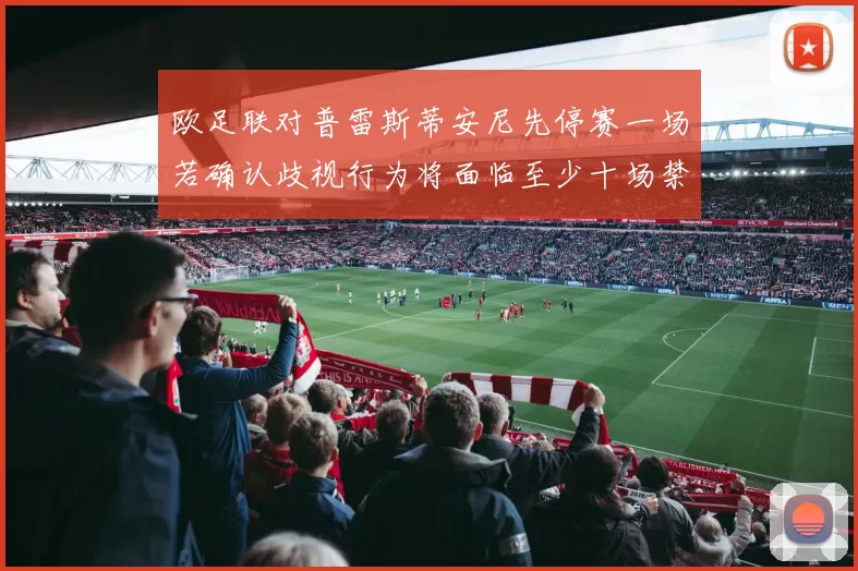 欧足联对普雷斯蒂安尼先停赛一场若确认歧视行为将面临至少十场禁赛处罚