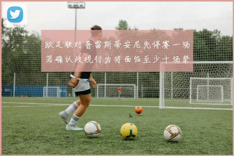 欧足联对普雷斯蒂安尼先停赛一场若确认歧视行为将面临至少十场禁赛处罚