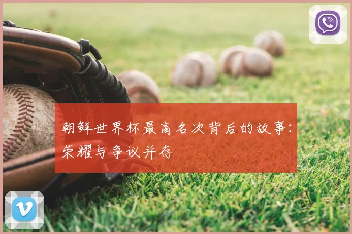 朝鲜世界杯最高名次背后的故事:荣耀与争议并存