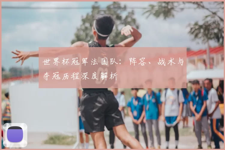 世界杯冠军法国队：阵容、战术与夺冠历程深度解析