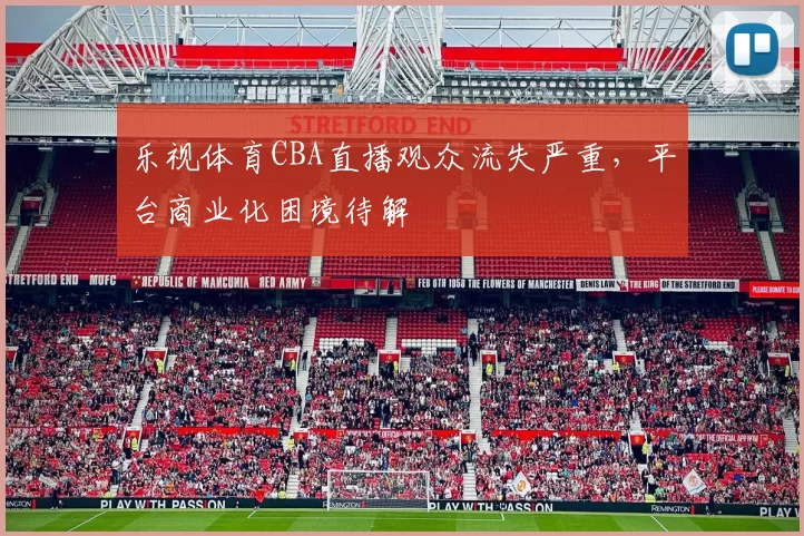 乐视体育CBA直播观众流失严重，平台商业化困境待解