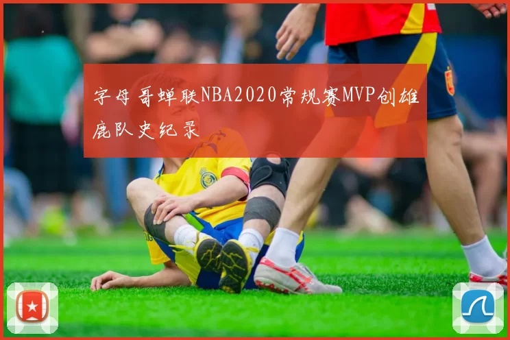 字母哥蝉联NBA2020常规赛MVP创雄鹿队史纪录