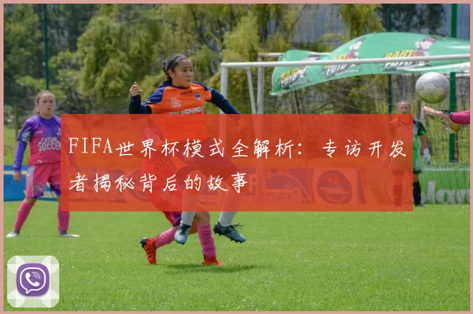 FIFA世界杯模式全解析:专访开发者揭秘背后的故事