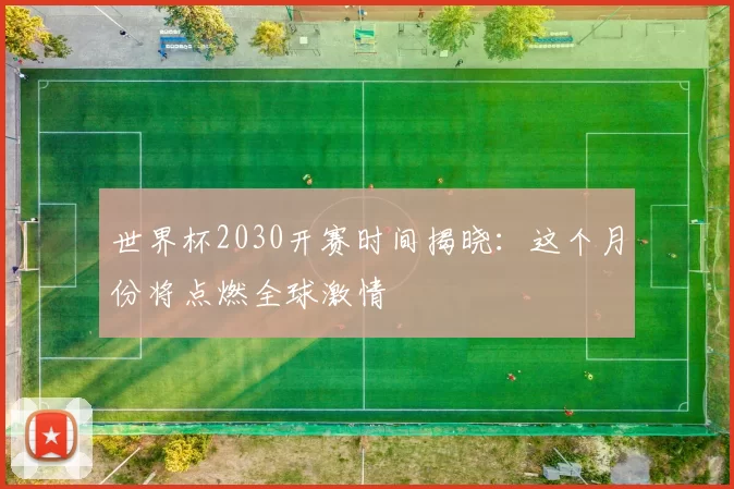 世界杯2030开赛时间揭晓：这个月份将点燃全球激情