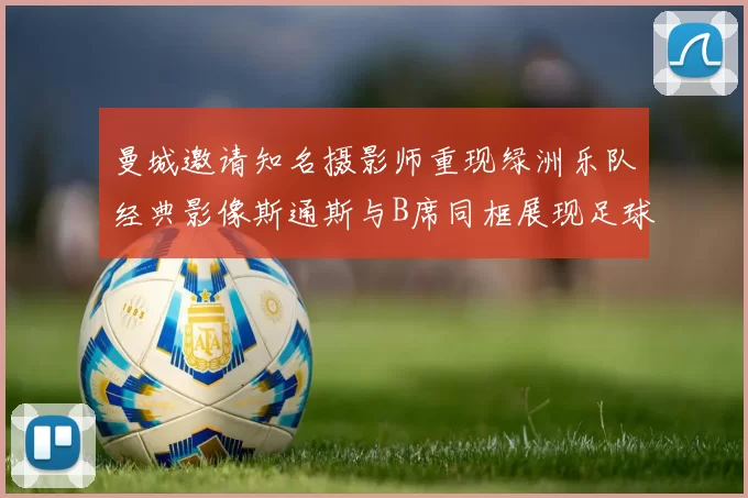 曼城邀请知名摄影师重现绿洲乐队经典影像斯通斯与B席同框展现足球魅力