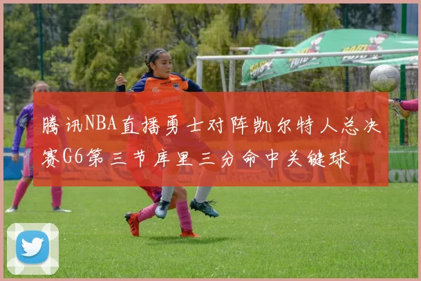 腾讯NBA直播勇士对阵凯尔特人总决赛G6第三节库里三分命中关键球