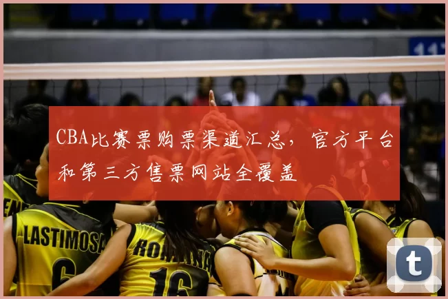 CBA比赛票购票渠道汇总，官方平台和第三方售票网站全覆盖