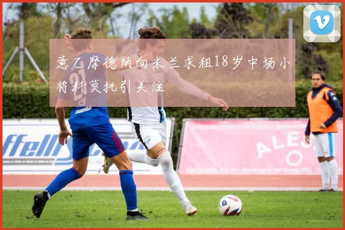 意乙摩德纳向米兰求租18岁中场小将科莫托引关注