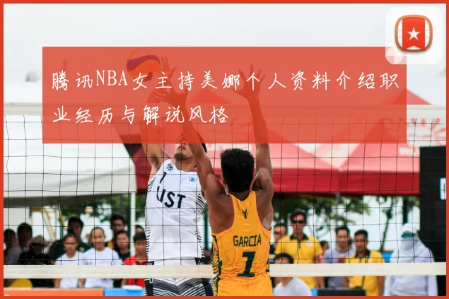 腾讯NBA女主持美娜个人资料介绍职业经历与解说风格