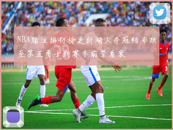 NBA赌注排行榜更新湖人夺冠赔率跌至第五勇士新赛季前景看衰