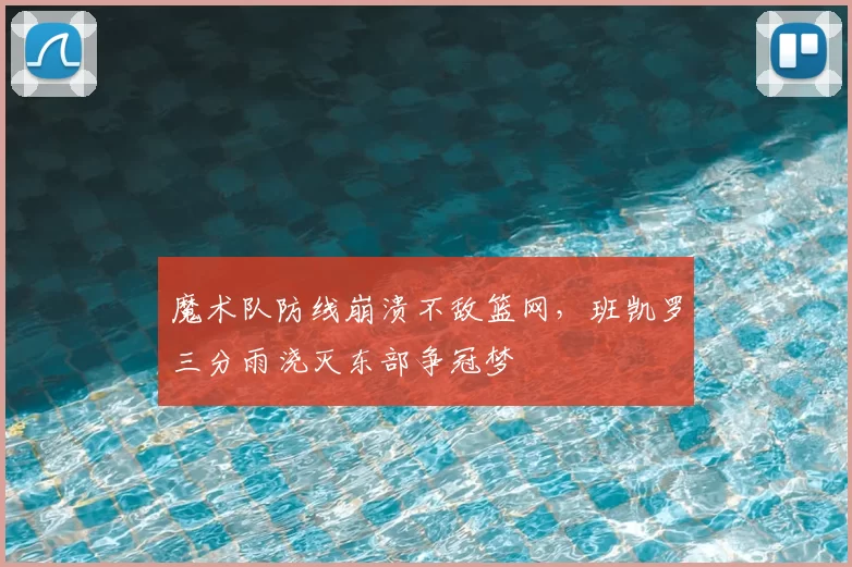 魔术队防线崩溃不敌篮网,班凯罗三分雨浇灭东部争冠梦