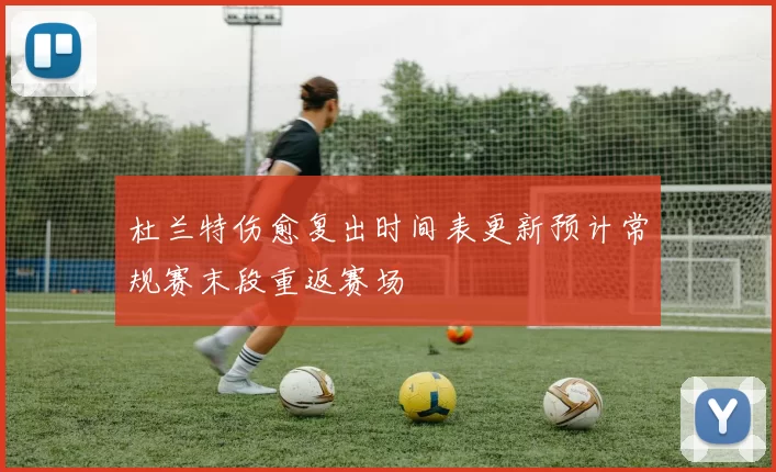 杜兰特伤愈复出时间表更新预计常规赛末段重返赛场