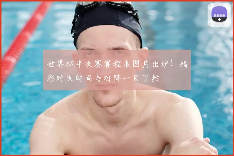 世界杯半决赛赛程表图片出炉!精彩对决时间与对阵一目了然