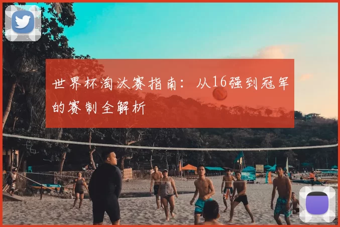 世界杯淘汰赛指南:从16强到冠军的赛制全解析