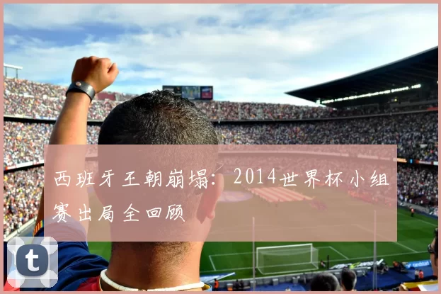 西班牙王朝崩塌:2014世界杯小组赛出局全回顾