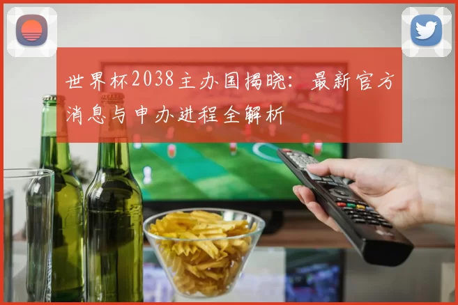 世界杯2038主办国揭晓:最新官方消息与申办进程全解析